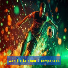 wan jie fa shen 2 temporada